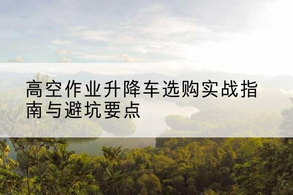 双阳升降车怎么选-高空作业升降车选购实战指南与避坑要点