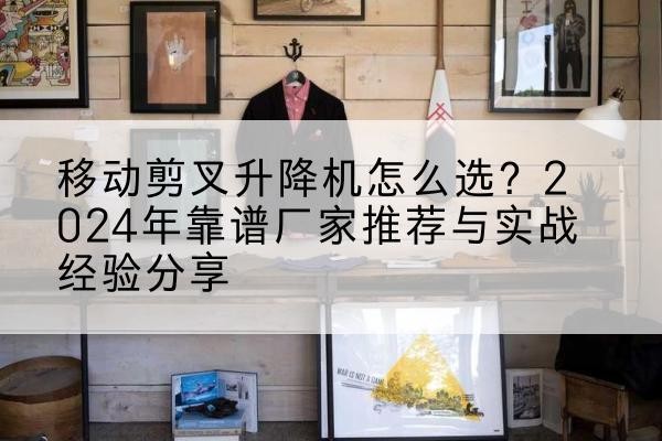 双阳升降平台厂家推荐-移动剪叉升降机怎么选?2024年靠谱厂家推荐与实战经验分享