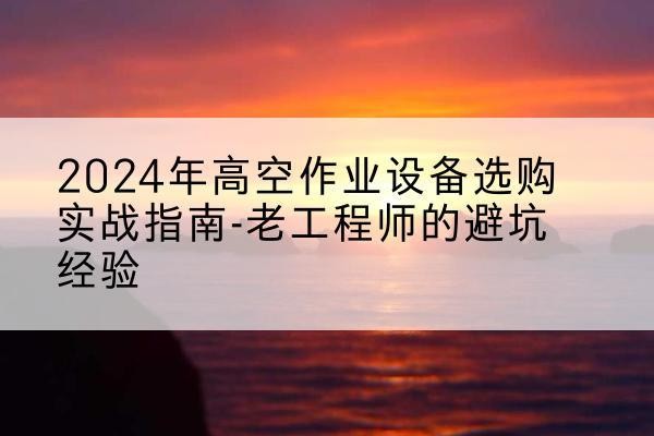 双阳高空作业升降机厂家推荐-2024年高空作业设备选购实战指南-老工程师的避坑经验