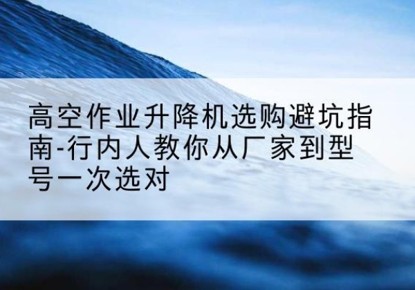 双阳升降平台厂家-高空作业升降机选购避坑指南-行内人教你从厂家到型号一次选对