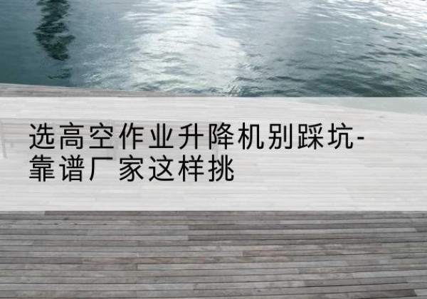 双阳剪叉式升降机厂家-选高空作业升降机别踩坑-靠谱厂家这样挑
