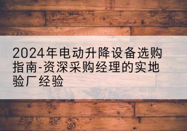 双阳电动剪叉升降平台厂家-2024年电动升降设备选购指南-资深采购经理的实地验厂经验