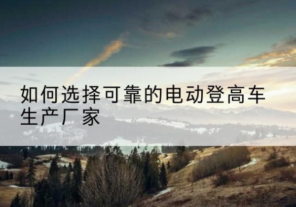 双阳电动登高车厂家-如何选择可靠的电动登高车生产厂家