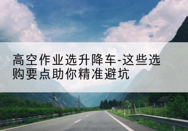 双阳升降车厂家-高空作业选升降车-这些选购要点助你*避坑