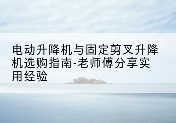 双阳电动升降机怎么选-电动升降机与固定剪叉升降机选购指南-老师傅分享实用经验