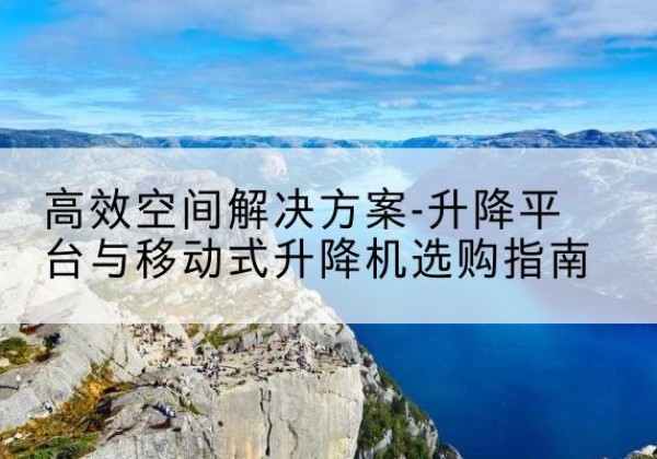 双阳升降平台厂家-*空间解决方案-升降平台与移动式升降机选购指南