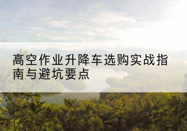 双阳升降车怎么选-高空作业升降车选购实战指南与避坑要点