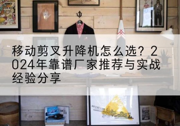 双阳升降平台厂家推荐-移动剪叉升降机怎么选？2024年靠谱厂家推荐与实战经验分享