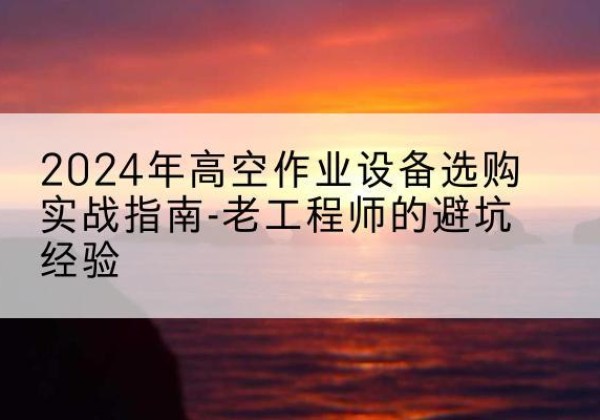 双阳高空作业升降机厂家推荐-2024年高空作业设备选购实战指南-老工程师的避坑经验